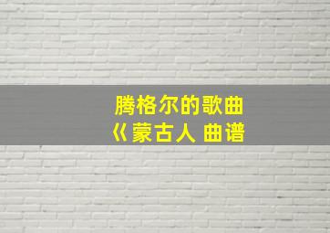 腾格尔的歌曲巜蒙古人 曲谱